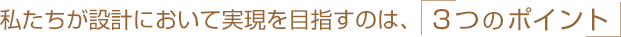 私たちが設計において実現を目指すのは、「3つのポイント」