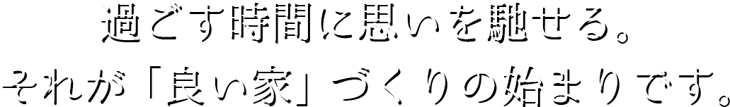 過ごす時間に思いを馳せる。それが「良い家」づくりの始まりです。